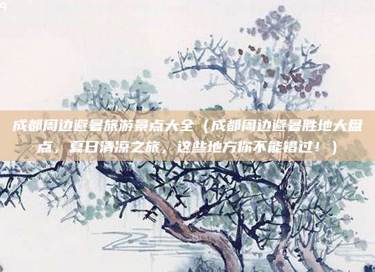 成都周边避暑旅游景点大全(成都周边避暑胜地大盘点,夏日清凉之旅,这些地方你不能错过!)