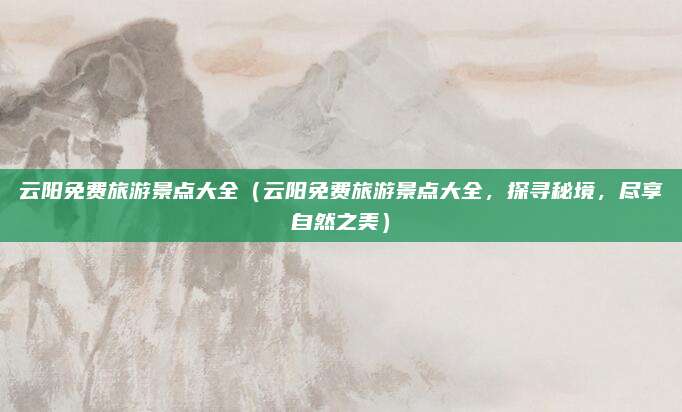云阳免费旅游景点大全(云阳免费旅游景点大全,探寻秘境,尽享自然之美)