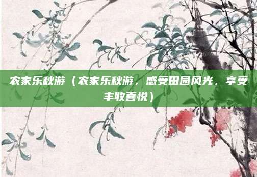 农家乐秋游(农家乐秋游,感受田园风光,享受丰收喜悦)
