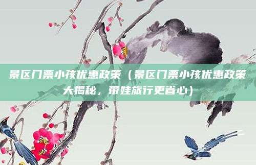 景区门票小孩优惠政策(景区门票小孩优惠政策大揭秘,带娃旅行更省心)