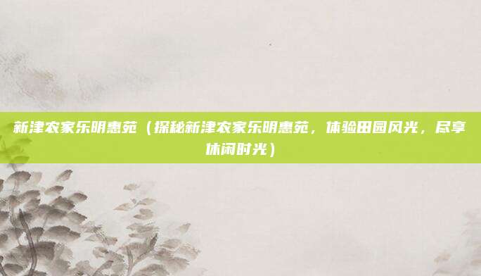 新津农家乐明惠苑(探秘新津农家乐明惠苑,体验田园风光,尽享休闲时光)