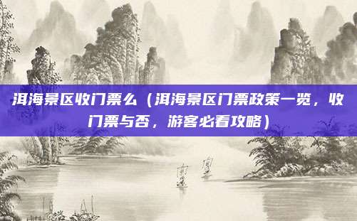 洱海景区收门票么(洱海景区门票政策一览,收门票与否,游客必看攻略)