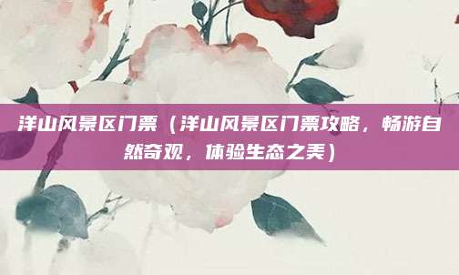 洋山风景区门票(洋山风景区门票攻略,畅游自然奇观,体验生态之美)
