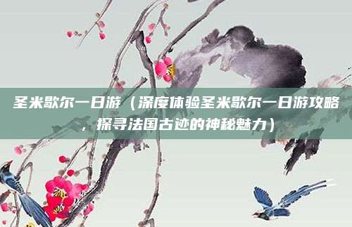 圣米歇尔一日游（深度体验圣米歇尔一日游攻略，探寻法国古迹的神秘魅力）