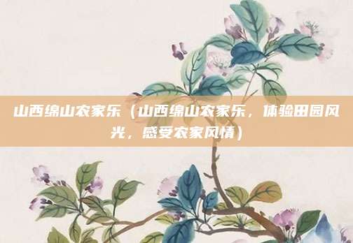山西绵山农家乐（山西绵山农家乐，体验田园风光，感受农家风情）