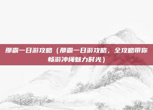 那霸一日游攻略（那霸一日游攻略，全攻略带你畅游冲绳魅力时光）