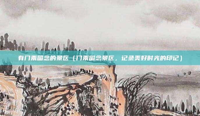 有门票留念的景区（门票留念景区，记录美好时光的印记）