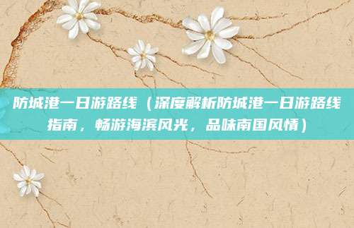 防城港一日游路线（深度解析防城港一日游路线指南，畅游海滨风光，品味南国风情）