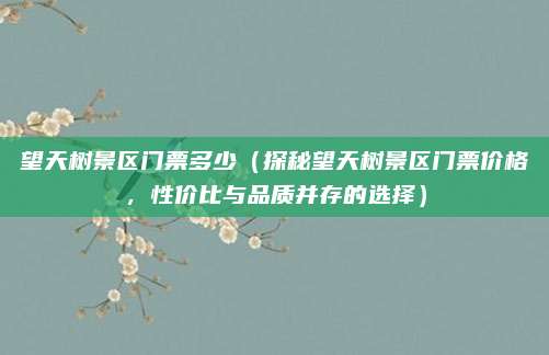 望天树景区门票多少（探秘望天树景区门票价格，性价比与品质并存的选择）