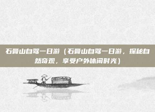 石膏山自驾一日游(石膏山自驾一日游,探秘自然奇观,享受户外休闲时光)