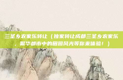 三圣乡农家乐转让(独家转让成都三圣乡农家乐,繁华都市中的田园风光等你来体验!)