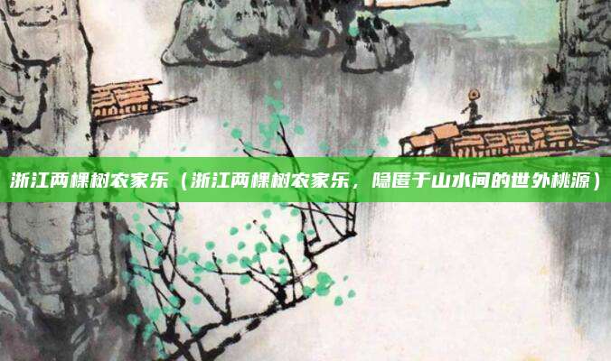 浙江两棵树农家乐（浙江两棵树农家乐，隐匿于山水间的世外桃源）