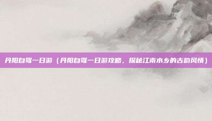 丹阳自驾一日游(丹阳自驾一日游攻略,探秘江南水乡的古韵风情)