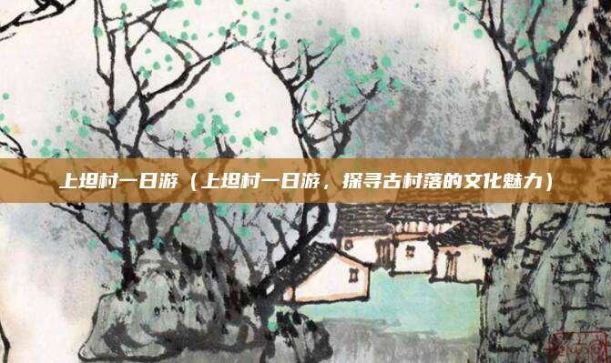 上坦村一日游(上坦村一日游,探寻古村落的文化魅力)