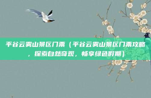 平谷云雾山景区门票(平谷云雾山景区门票攻略,探索自然奇观,畅享绿色假期)