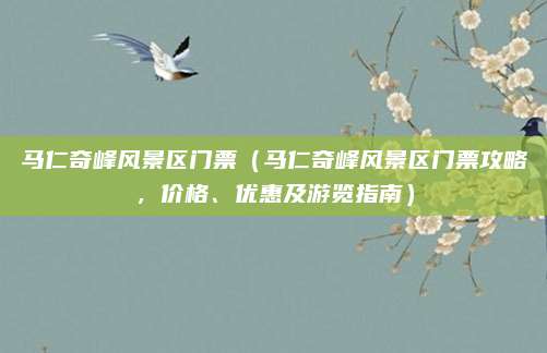 马仁奇峰风景区门票（马仁奇峰风景区门票攻略，价格、优惠及游览指南）