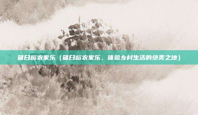 碓臼峪农家乐（碓臼峪农家乐，体验乡村生活的绝美之地）