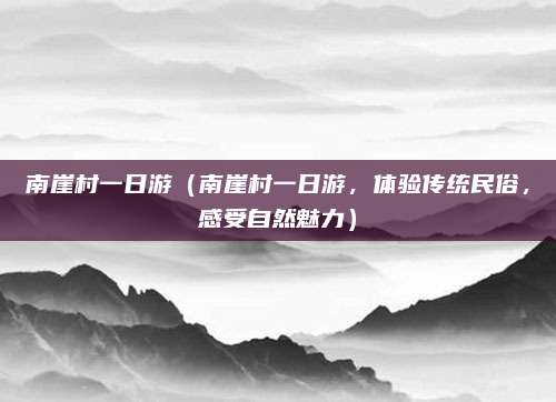 南崖村一日游(南崖村一日游,体验传统民俗,感受自然魅力)