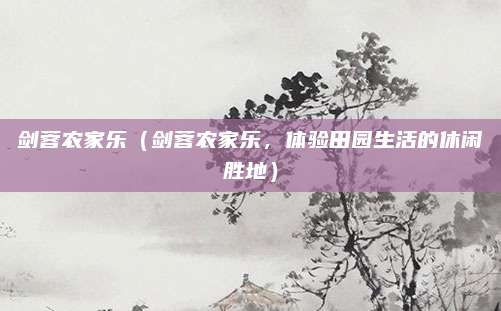 剑蓉农家乐(剑蓉农家乐,体验田园生活的休闲胜地)