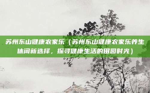 苏州东山健康农家乐(苏州东山健康农家乐养生休闲新选择,探寻健康生活的田园时光)