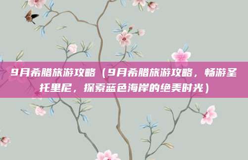 9月希腊旅游攻略(9月希腊旅游攻略,畅游圣托里尼,探索蓝色海岸的绝美时光)