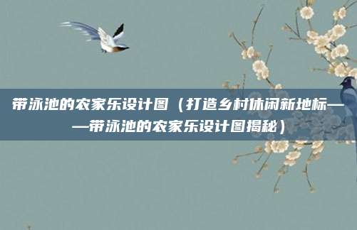 带泳池的农家乐设计图(打造乡村休闲新地标——带泳池的农家乐设计图揭秘)