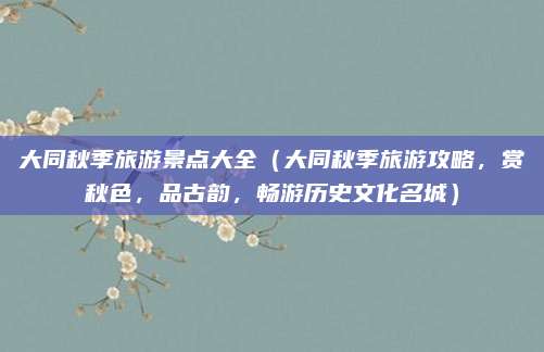 大同秋季旅游景点大全(大同秋季旅游攻略,赏秋色,品古韵,畅游历史文化名城)