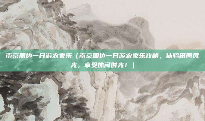 南京周边一日游农家乐(南京周边一日游农家乐攻略,体验田园风光,享受休闲时光!)