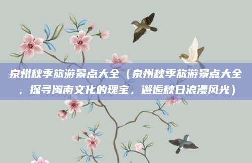 泉州秋季旅游景点大全(泉州秋季旅游景点大全,探寻闽南文化的瑰宝,邂逅秋日浪漫风光)
