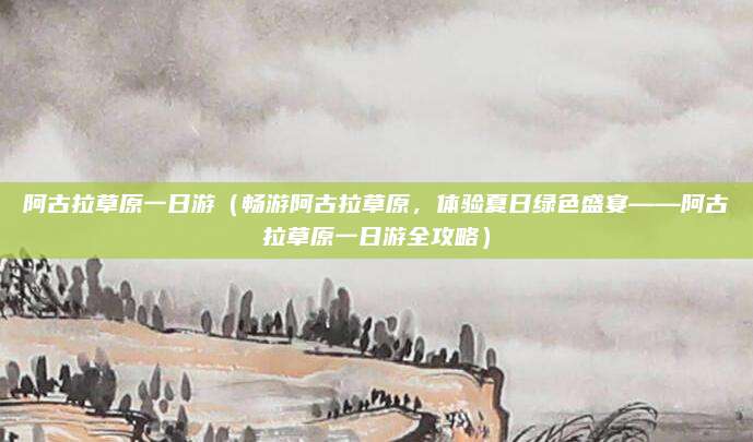 阿古拉草原一日游(畅游阿古拉草原,体验夏日绿色盛宴——阿古拉草原一日游全攻略)