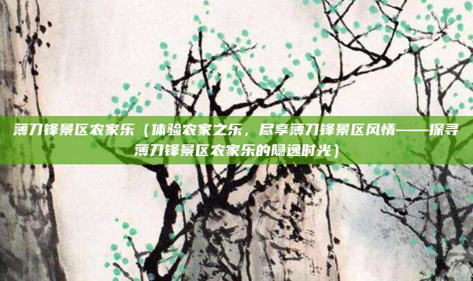 薄刀锋景区农家乐(体验农家之乐,尽享薄刀锋景区风情——探寻薄刀锋景区农家乐的隐逸时光)