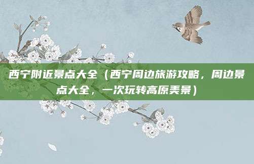 西宁附近景点大全(西宁周边旅游攻略,周边景点大全,一次玩转高原美景)