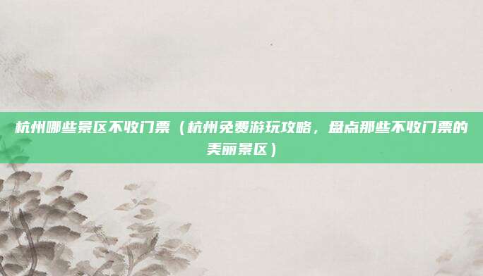 杭州哪些景区不收门票(杭州免费游玩攻略,盘点那些不收门票的美丽景区)