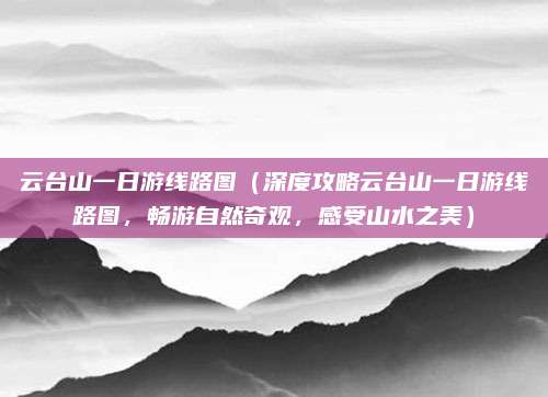 云台山一日游线路图(深度攻略云台山一日游线路图,畅游自然奇观,感受山水之美)
