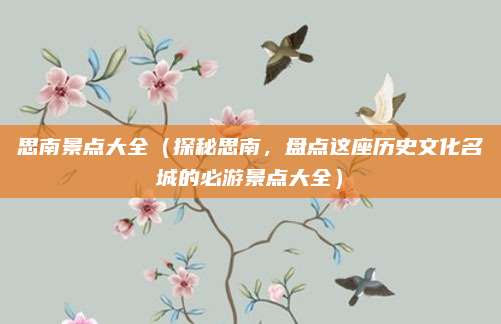 思南景点大全(探秘思南,盘点这座历史文化名城的必游景点大全)