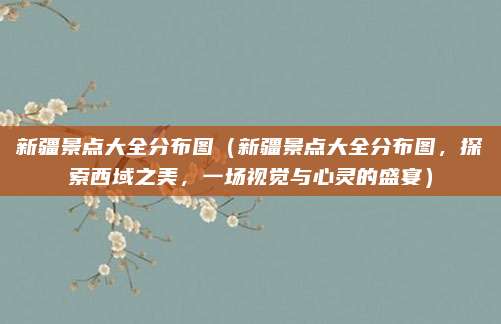 新疆景点大全分布图(新疆景点大全分布图,探索西域之美,一场视觉与心灵的盛宴)