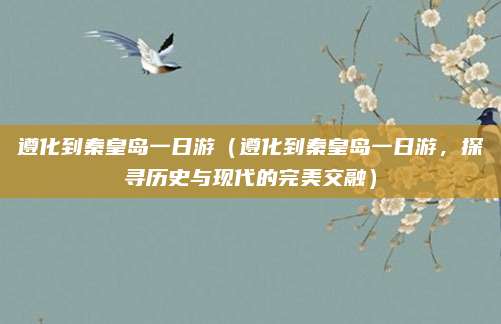 遵化到秦皇岛一日游(遵化到秦皇岛一日游,探寻历史与现代的完美交融)