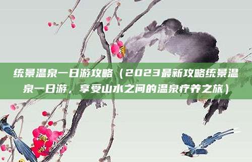 统景温泉一日游攻略(2023最新攻略统景温泉一日游,享受山水之间的温泉疗养之旅)