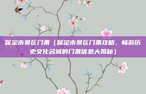 保定市景区门票(保定市景区门票攻略,畅游历史文化名城的门票信息大揭秘)