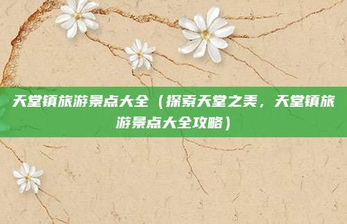 天堂镇旅游景点大全（探索天堂之美，天堂镇旅游景点大全攻略）