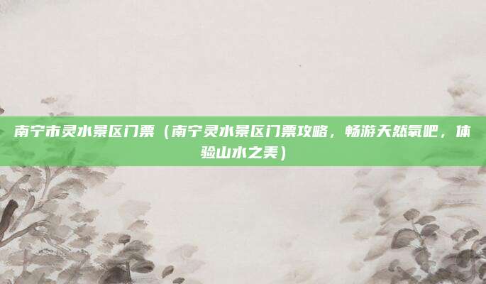 南宁市灵水景区门票(南宁灵水景区门票攻略,畅游天然氧吧,体验山水之美)