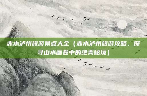 赤水泸州旅游景点大全(赤水泸州旅游攻略,探寻山水画卷中的绝美秘境)