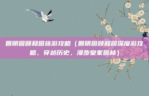 圆明园颐和园旅游攻略(圆明园颐和园深度游攻略,穿越历史,漫步皇家园林)