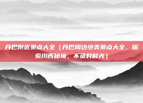 丹巴附近景点大全(丹巴周边绝美景点大全,探索川西秘境,不负好时光)