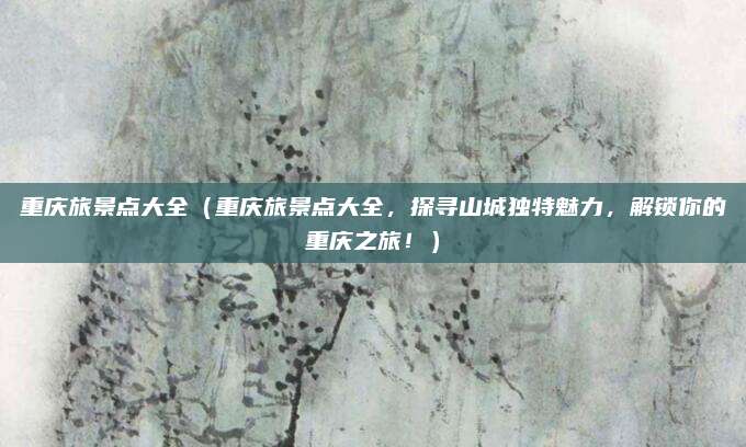 重庆旅景点大全(重庆旅景点大全,探寻山城独特魅力,解锁你的重庆之旅!)