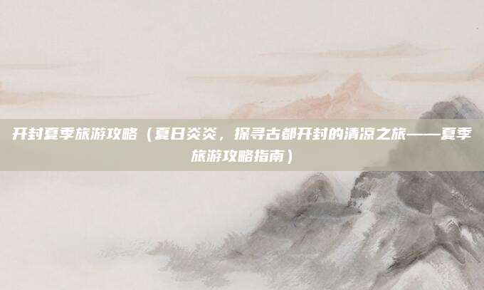开封夏季旅游攻略(夏日炎炎,探寻古都开封的清凉之旅——夏季旅游攻略指南)