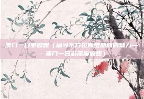 澳门一日游感想(探寻东方拉斯维加斯的魅力——澳门一日游深度感想)