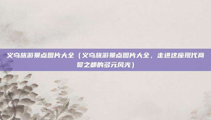 义乌旅游景点图片大全(义乌旅游景点图片大全,走进这座现代商贸之都的多元风光)
