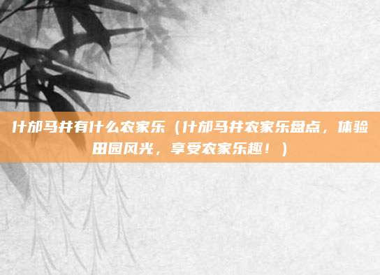 什邡马井有什么农家乐(什邡马井农家乐盘点,体验田园风光,享受农家乐趣!)