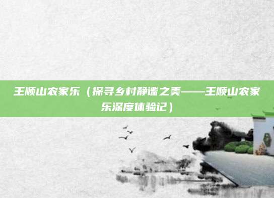 王顺山农家乐(探寻乡村静谧之美——王顺山农家乐深度体验记)
